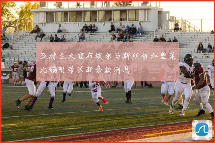 亚特兰大宣布埃尔马斯租借加盟莱比锡附带买断条款消息