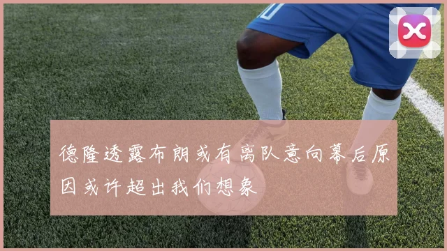 德隆透露布朗或有离队意向幕后原因或许超出我们想象