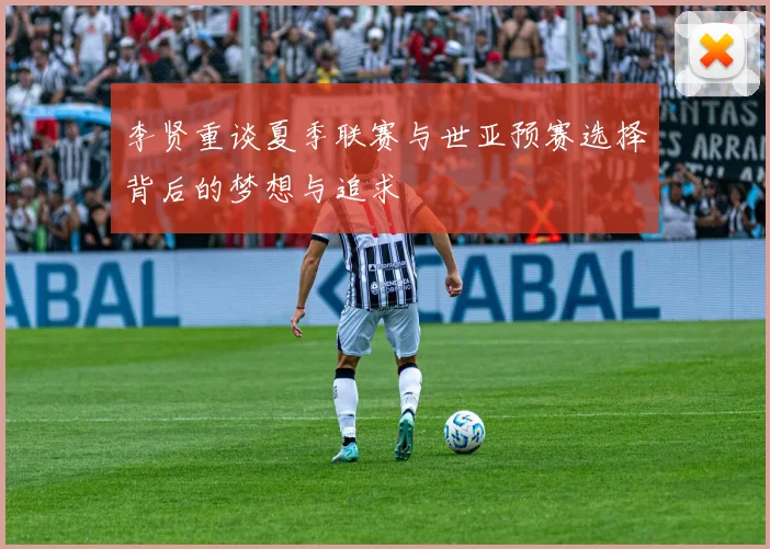 李贤重谈夏季联赛与世亚预赛选择背后的梦想与追求