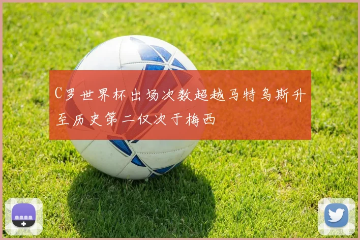 C罗世界杯出场次数超越马特乌斯升至历史第二仅次于梅西