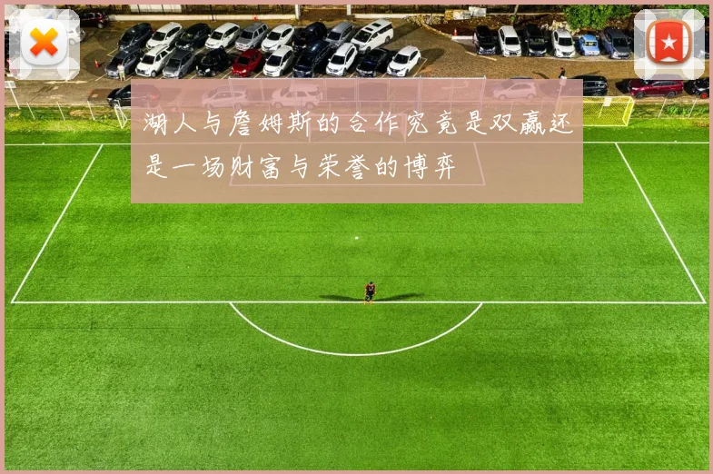 湖人与詹姆斯的合作究竟是双赢还是一场财富与荣誉的博弈