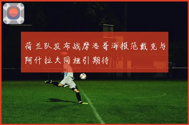 荷兰队发布战摩洛哥海报范戴克与阿什拉夫同框引期待