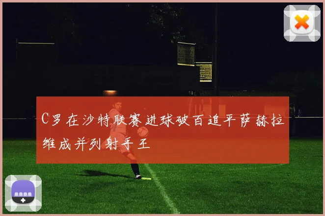 C罗在沙特联赛进球破百追平萨赫拉维成并列射手王
