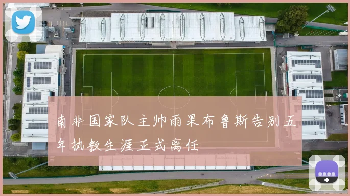 南非国家队主帅雨果布鲁斯告别五年执教生涯正式离任