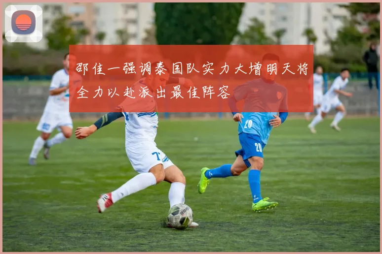 邵佳一强调泰国队实力大增明天将全力以赴派出最佳阵容
