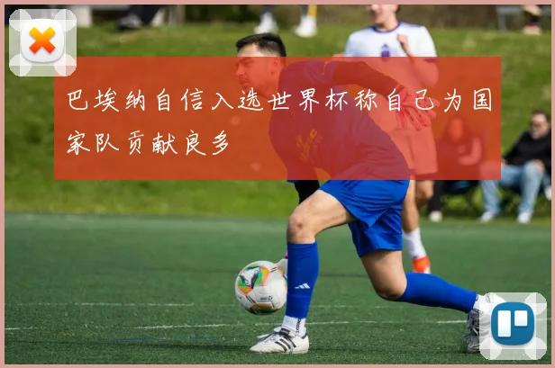 巴埃纳自信入选世界杯称自己为国家队贡献良多