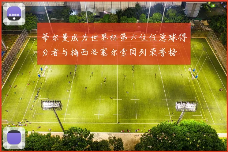 蒂尔曼成为世界杯第六位任意球得分者与梅西洛塞尔索同列荣誉榜