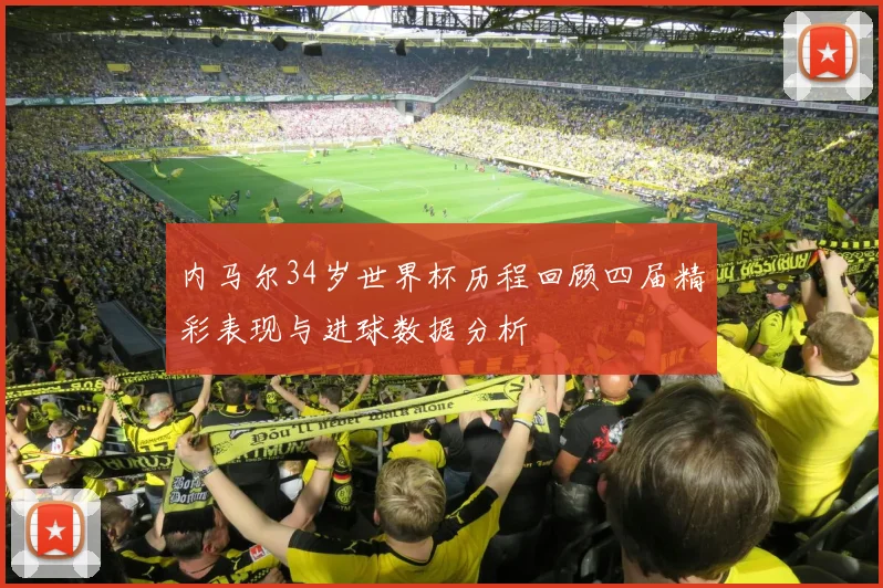 内马尔34岁世界杯历程回顾四届精彩表现与进球数据分析