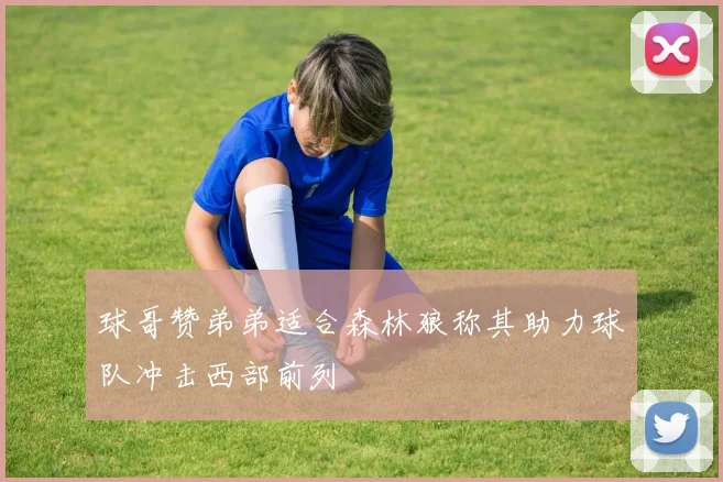球哥赞弟弟适合森林狼称其助力球队冲击西部前列