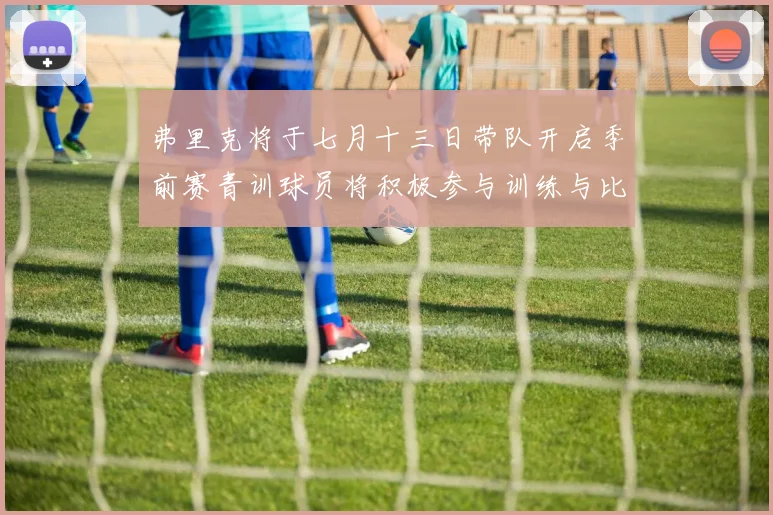 弗里克将于七月十三日带队开启季前赛青训球员将积极参与训练与比赛