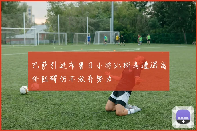 巴萨引进布鲁日小将比斯乌遭遇高价阻碍仍不放弃努力