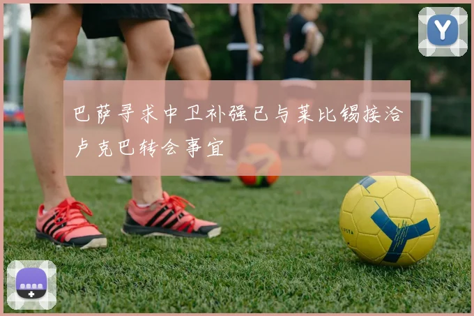 巴萨寻求中卫补强已与莱比锡接洽卢克巴转会事宜