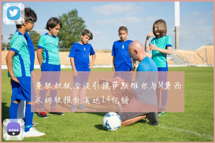 曼联积极洽谈引援萨默维尔与M费西汉姆联报价高达14亿镑