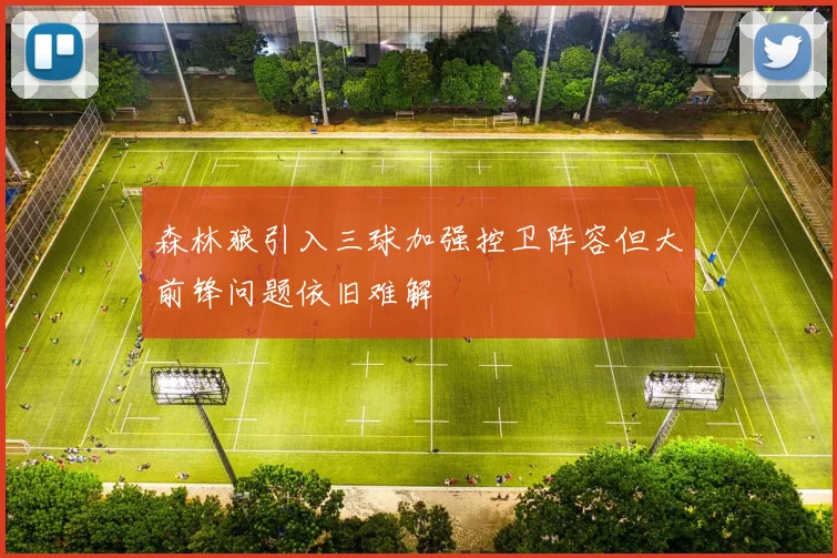 森林狼引入三球加强控卫阵容但大前锋问题依旧难解