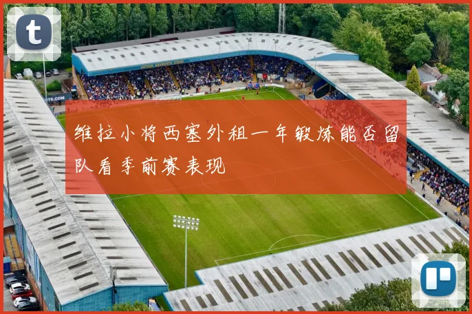 维拉小将西塞外租一年锻炼能否留队看季前赛表现
